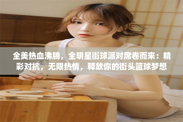 全美热血沸腾，全明星街球派对席卷而来：精彩对抗，无限热情，释放你的街头篮球梦想