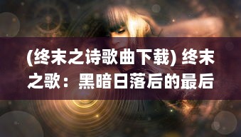 (终末之诗歌曲下载) 终末之歌：黑暗日落后的最后颂歌，灵魂的浩劫与重生