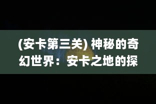 (安卡第三关) 神秘的奇幻世界：安卡之地的探索之旅与蕴藏的秘密