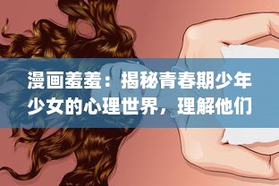 漫画羞羞：揭秘青春期少年少女的心理世界，理解他们的成长困惑与思维变化