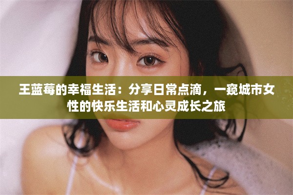 王蓝莓的幸福生活：分享日常点滴，一窥城市女性的快乐生活和心灵成长之旅