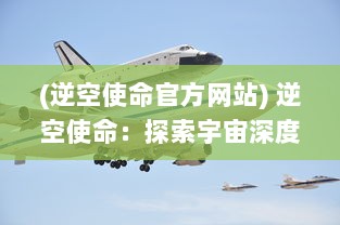 (逆空使命官方网站) 逆空使命：探索宇宙深度，追寻人类未知科技未来的卓越挑战