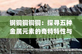 锕铜铜铜铜：探寻五种金属元素的奇特特性与产业应用千年变迁历程 v9.9.6下载