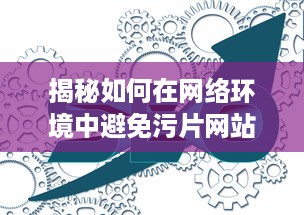 揭秘如何在网络环境中避免污片网站侵扰，确保个人网络浏览安全 v7.4.5下载