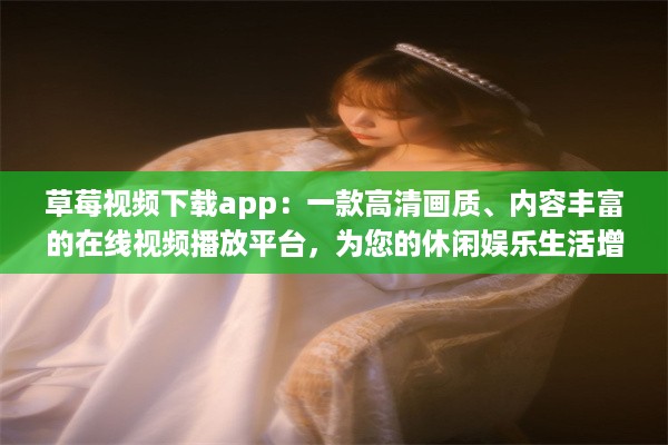 草莓视频下载app：一款高清画质、内容丰富的在线视频播放平台，为您的休闲娱乐生活增添色彩 v8.3.4下载