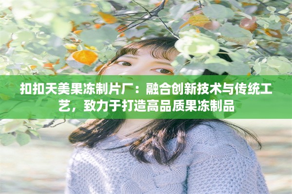 扣扣天美果冻制片厂：融合创新技术与传统工艺，致力于打造高品质果冻制品