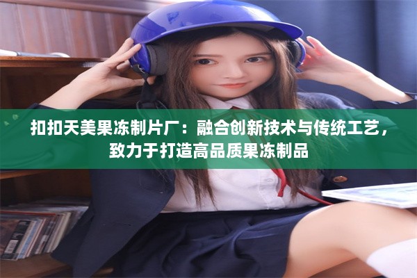 扣扣天美果冻制片厂：融合创新技术与传统工艺，致力于打造高品质果冻制品