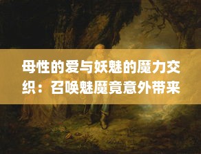 母性的爱与妖魅的魔力交织：召唤魅魔竟意外带来妈妈，这就是日语魔幻故事的奇妙结果