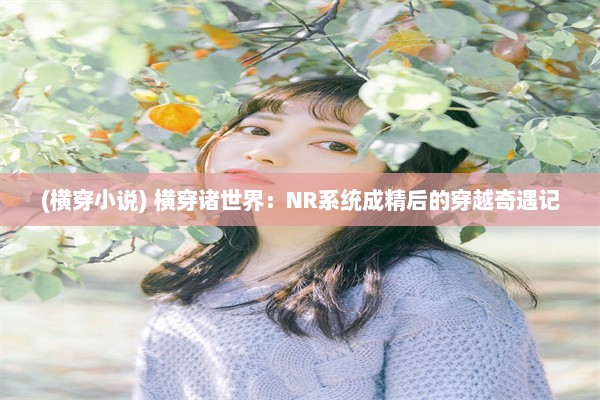 (横穿小说) 横穿诸世界：NR系统成精后的穿越奇遇记