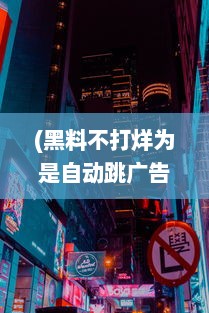 (黑料不打烊为是自动跳广告) 全天候不打烊：探秘'黑料吃瓜'的24小时不间断娱乐猛料揭秘