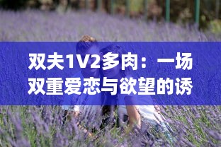 双夫1V2多肉：一场双重爱恋与欲望的诱惑漩涡，让人欲罢不能的情感纠葛 v9.2.0下载