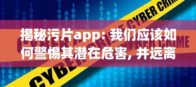 揭秘污片app: 我们应该如何警惕其潜在危害, 并远离不良网络环境