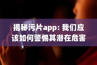 揭秘污片app: 我们应该如何警惕其潜在危害, 并远离不良网络环境