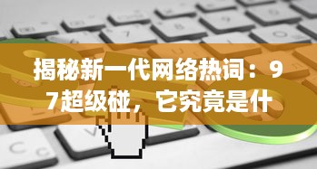 揭秘新一代网络热词：97超级碰，它究竟是什么，为何能在互联网世界中掀起这么大的风波 v8.8.6下载