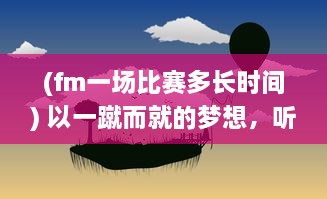 (fm一场比赛多长时间) 以一蹴而就的梦想，听FM的一球成名，打破常规的足球传奇之路