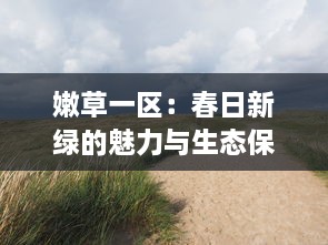 嫩草一区：春日新绿的魅力与生态保护的重要性