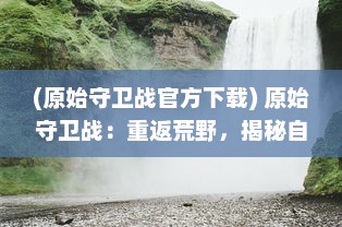 (原始守卫战官方下载) 原始守卫战：重返荒野，揭秘自然生态保护之路的战斗与挑战