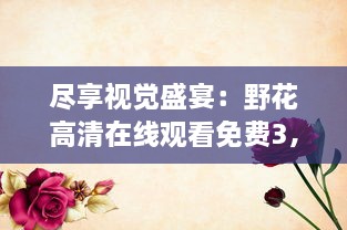 尽享视觉盛宴：野花高清在线观看免费3，全集无广告，清晰流畅不卡顿 v8.9.5下载