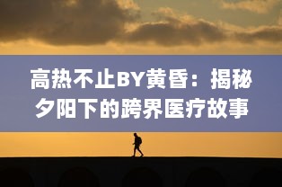 高热不止BY黄昏：揭秘夕阳下的跨界医疗故事，触探生命的热度与无尽希望