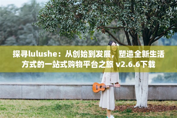 探寻lulushe：从创始到发展，塑造全新生活方式的一站式购物平台之旅 v2.6.6下载