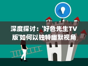 深度探讨：'好色先生TV版'如何以独特幽默视角揭示日常生活中的人性与情感矛盾 v2.1.9下载