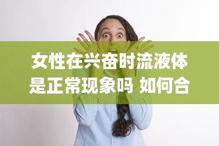 女性在兴奋时流液体是正常现象吗 如何合理应对和理解这一生理现象 v9.5.9下载