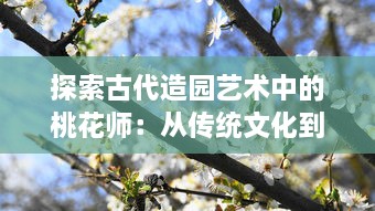 探索古代造园艺术中的桃花师：从传统文化到现代审美影响的深度解析