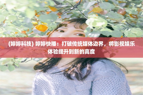 (婷婷科技) 婷婷快播：打破传统媒体边界，将影视娱乐体验提升到新的高度