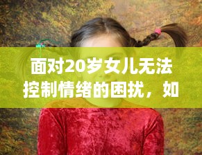 面对20岁女儿无法控制情绪的困扰，如何引导并教育她有效管理和调整自我情绪