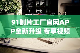 91制片工厂官网APP全新升级 专享视频资源，畅享私密空间，随时随地掌控娱乐新动态