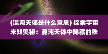 (混沌天体是什么意思) 探索宇宙未知奥秘：混沌天体中隐藏的秩序与无序的美妙交织