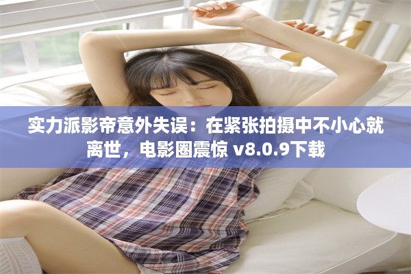 实力派影帝意外失误：在紧张拍摄中不小心就离世，电影圈震惊 v8.0.9下载