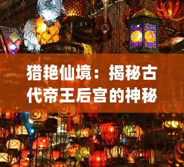 猎艳仙境：揭秘古代帝王后宫的神秘色彩与奇幻爱情