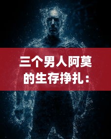 三个男人阿莫的生存挣扎：像饿狼般的坚韧与战胜困境的决心 v7.4.0下载