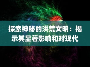 探索神秘的洪荒文明：揭示其显著影响和对现代社会科技发展的深远启示