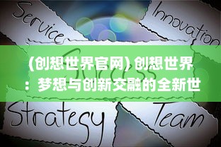 (创想世界官网) 创想世界：梦想与创新交融的全新世界探索之旅