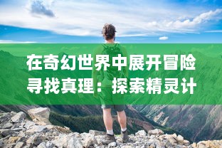 在奇幻世界中展开冒险寻找真理：探索精灵计划 中未知密境的神秘旅程