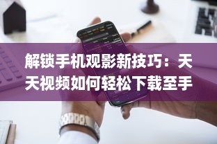 解锁手机观影新技巧：天天视频如何轻松下载至手机  一站式教程等你来探索