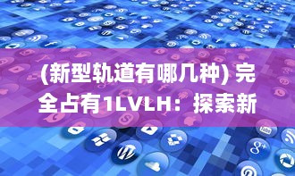 (新型轨道有哪几种) 完全占有1LVLH：探索新型轨道控制策略的前沿研究和未来应用展望