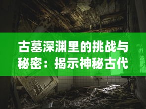 古墓深渊里的挑战与秘密：揭示神秘古代文化的冒险之旅盗墓密城