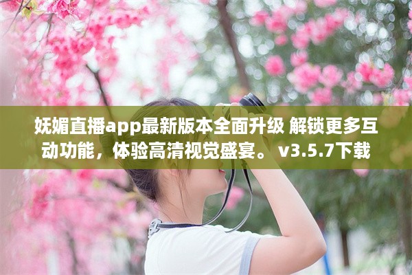 妩媚直播app最新版本全面升级 解锁更多互动功能，体验高清视觉盛宴。 v3.5.7下载