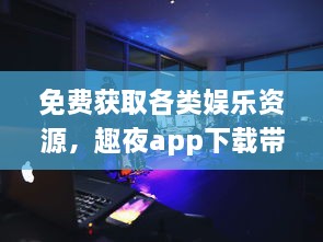 免费获取各类娱乐资源，趣夜app下载带你体验精彩夜生活 v6.6.1下载