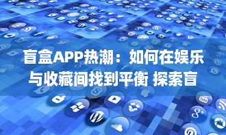 盲盒APP热潮：如何在娱乐与收藏间找到平衡 探索盲盒经济与用户心理分析。 v5.3.7下载