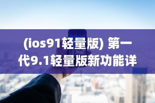 (ios91轻量版) 第一代9.1轻量版新功能详解：苹果官网提供全面概述