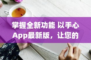 掌握全新功能 以手心App最新版，让您的生活更便捷 v0.7.6下载