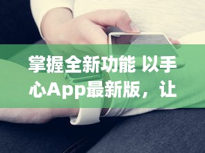 掌握全新功能 以手心App最新版，让您的生活更便捷 v0.7.6下载