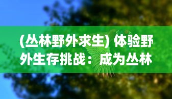 (丛林野外求生) 体验野外生存挑战：成为丛林狩猎大师的刺激旅程