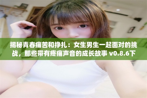 揭秘青春痛苦和挣扎：女生男生一起面对的挑战，那些带有疼痛声音的成长故事 v0.8.6下载