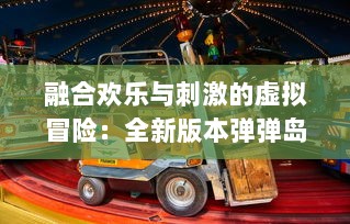 融合欢乐与刺激的虚拟冒险：全新版本弹弹岛2带你畅游未知的神秘岛屿