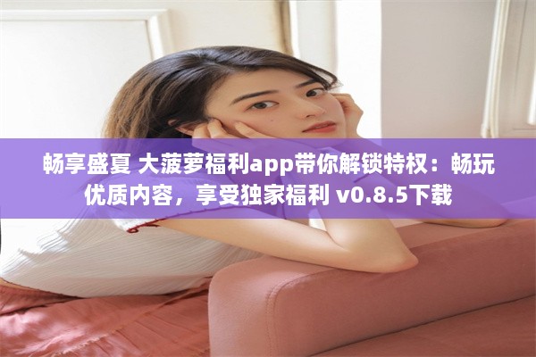 畅享盛夏 大菠萝福利app带你解锁特权：畅玩优质内容，享受独家福利 v0.8.5下载